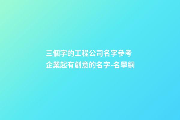 三個字的工程公司名字參考 企業起有創意的名字-名學網